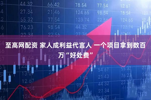 至高网配资 家人成利益代言人 一个项目拿到数百万“好处费”