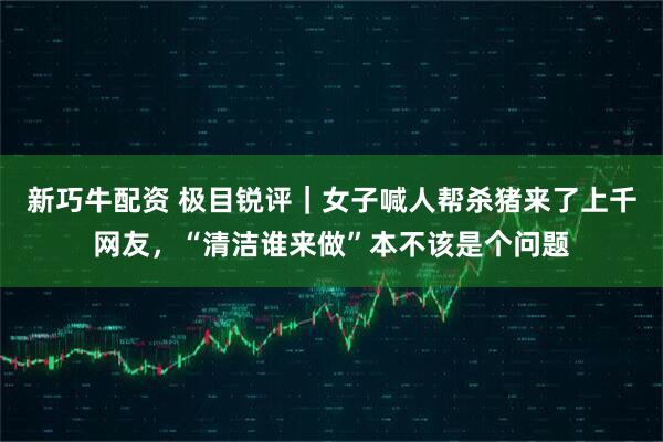 新巧牛配资 极目锐评｜女子喊人帮杀猪来了上千网友，“清洁谁来做”本不该是个问题