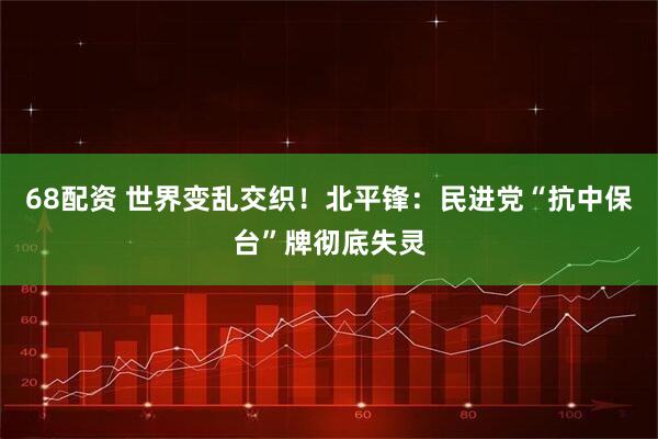 68配资 世界变乱交织！北平锋：民进党“抗中保台”牌彻底失灵