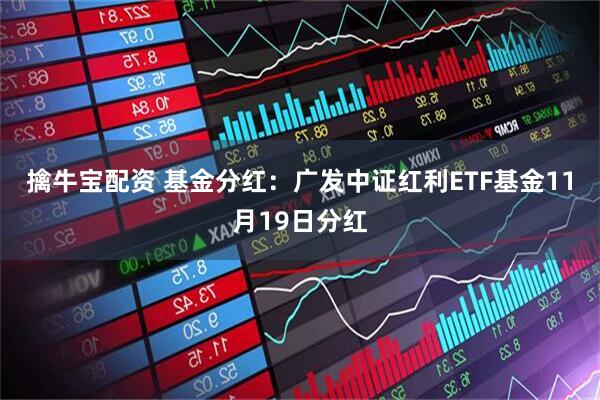 擒牛宝配资 基金分红：广发中证红利ETF基金11月19日分红
